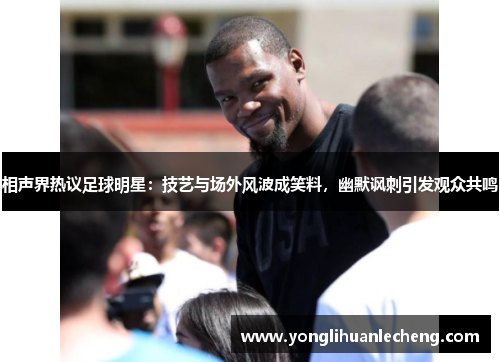 相声界热议足球明星:技艺与场外风波成笑料,幽默讽刺引发观众共鸣 相声界热议足球明星:技艺与场外风波成笑料,幽默讽刺引发观众共鸣