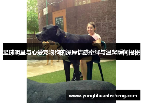 足球明星与心爱宠物狗的深厚情感牵绊与温馨瞬间揭秘 足球明星与心爱宠物狗的深厚情感牵绊与温馨瞬间揭秘