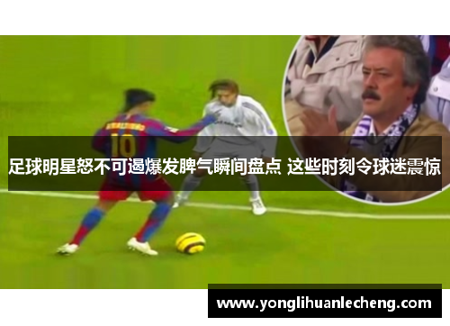 足球明星怒不可遏爆发脾气瞬间盘点 这些时刻令球迷震惊 足球明星怒不可遏爆发脾气瞬间盘点 这些时刻令球迷震惊