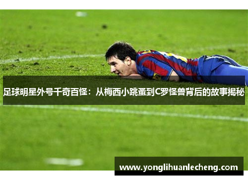 足球明星外号千奇百怪:从梅西小跳蚤到C罗怪兽背后的故事揭秘 足球明星外号千奇百怪:从梅西小跳蚤到C罗怪兽背后的故事揭秘