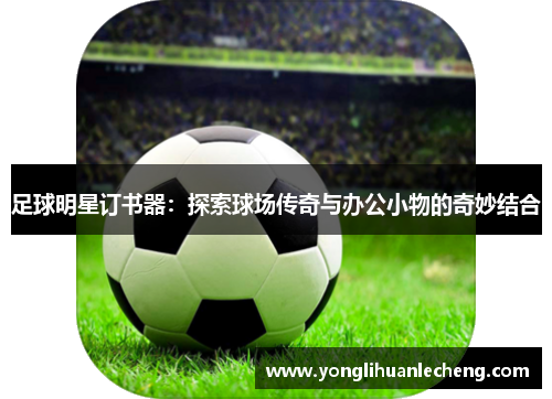 足球明星订书器：探索球场传奇与办公小物的奇妙结合