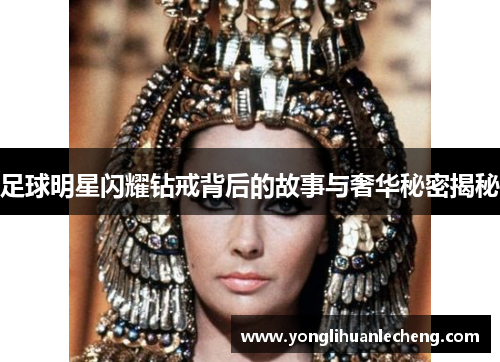 足球明星闪耀钻戒背后的故事与奢华秘密揭秘 足球明星闪耀钻戒背后的故事与奢华秘密揭秘