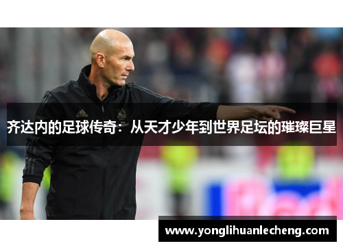 齐达内的足球传奇:从天才少年到世界足坛的璀璨巨星 齐达内的足球传奇:从天才少年到世界足坛的璀璨巨星