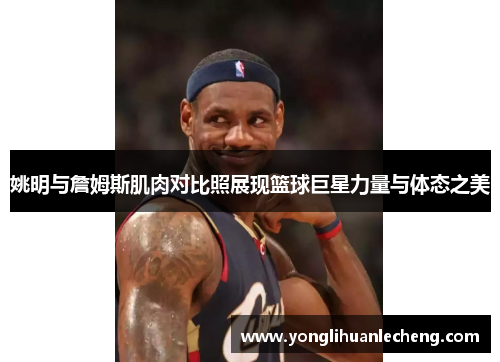 姚明与詹姆斯肌肉对比照展现篮球巨星力量与体态之美