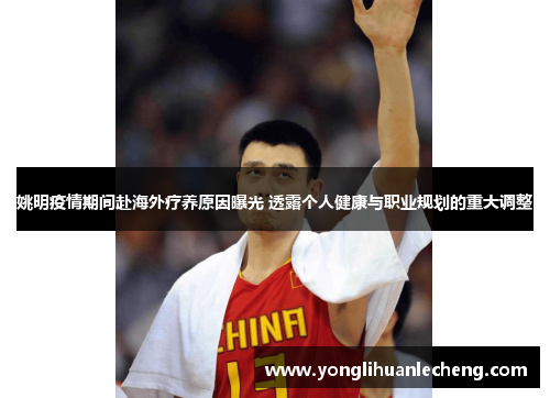 姚明疫情期间赴海外疗养原因曝光 透露个人健康与职业规划的重大调整