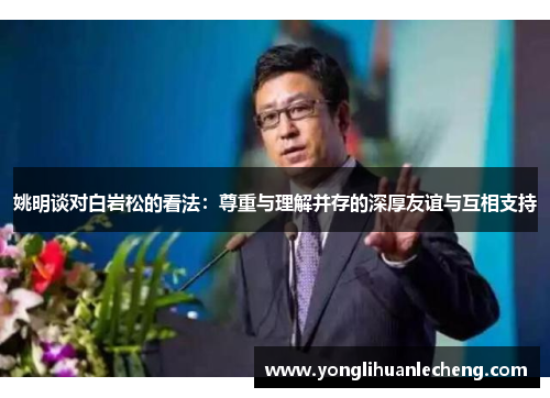 姚明谈对白岩松的看法:尊重与理解并存的深厚友谊与互相支持 姚明谈对白岩松的看法:尊重与理解并存的深厚友谊与互相支持