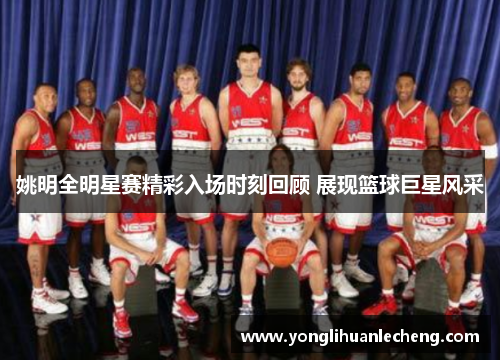姚明全明星赛精彩入场时刻回顾 展现篮球巨星风采 姚明全明星赛精彩入场时刻回顾 展现篮球巨星风采