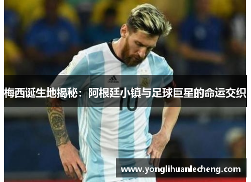 梅西诞生地揭秘:阿根廷小镇与足球巨星的命运交织 梅西诞生地揭秘:阿根廷小镇与足球巨星的命运交织