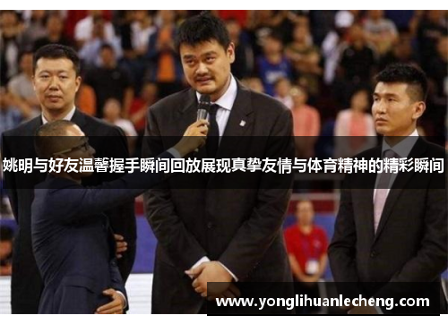 姚明与好友温馨握手瞬间回放展现真挚友情与体育精神的精彩瞬间 姚明与好友温馨握手瞬间回放展现真挚友情与体育精神的精彩瞬间