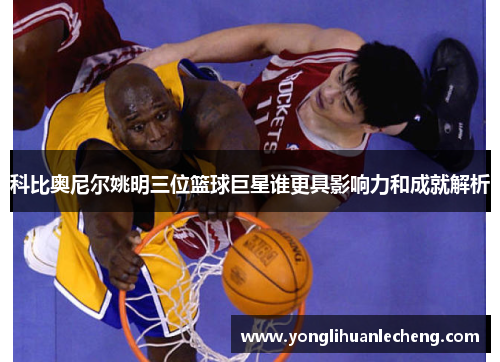 科比奥尼尔姚明三位篮球巨星谁更具影响力和成就解析 科比奥尼尔姚明三位篮球巨星谁更具影响力和成就解析