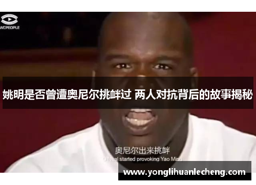 姚明是否曾遭奥尼尔挑衅过 两人对抗背后的故事揭秘 姚明是否曾遭奥尼尔挑衅过 两人对抗背后的故事揭秘