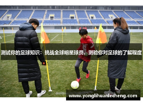测试你的足球知识：挑战全球明星球员，测验你对足球的了解程度