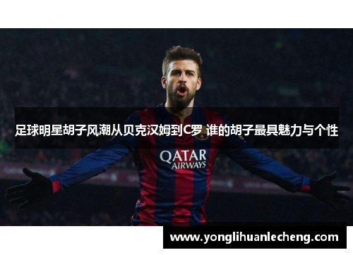 足球明星胡子风潮从贝克汉姆到C罗 谁的胡子最具魅力与个性 足球明星胡子风潮从贝克汉姆到C罗 谁的胡子最具魅力与个性