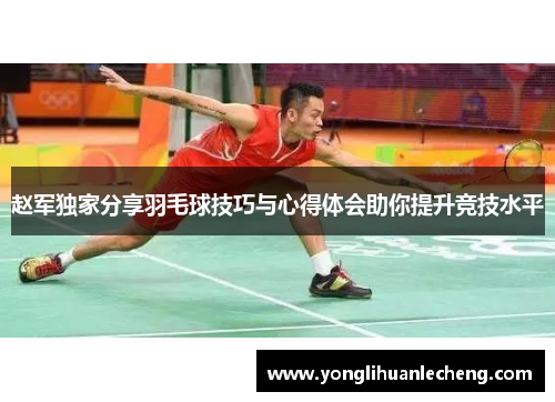 赵军独家分享羽毛球技巧与心得体会助你提升竞技水平