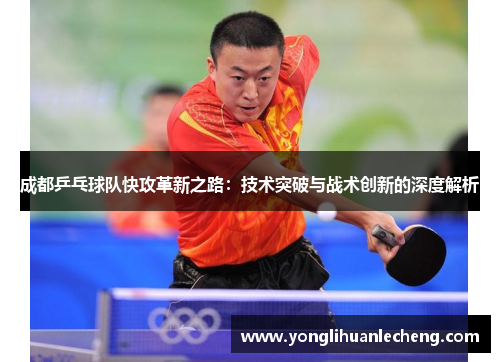 成都乒乓球队快攻革新之路：技术突破与战术创新的深度解析