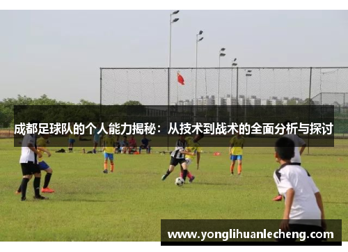 成都足球队的个人能力揭秘：从技术到战术的全面分析与探讨
