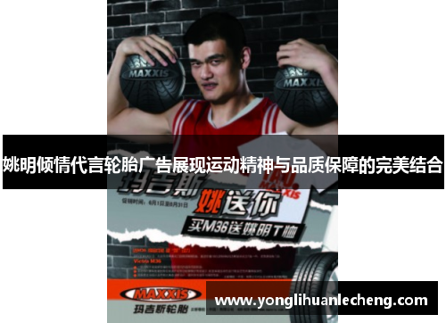 姚明倾情代言轮胎广告展现运动精神与品质保障的完美结合