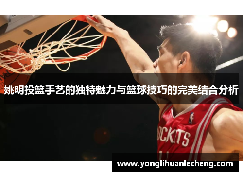 姚明投篮手艺的独特魅力与篮球技巧的完美结合分析