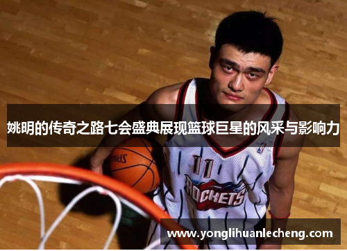 姚明的传奇之路七会盛典展现篮球巨星的风采与影响力