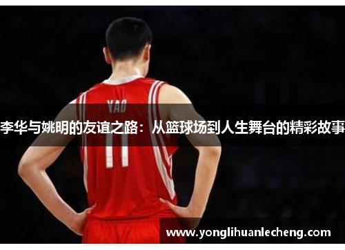 李华与姚明的友谊之路：从篮球场到人生舞台的精彩故事
