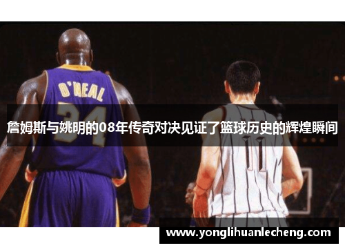 詹姆斯与姚明的08年传奇对决见证了篮球历史的辉煌瞬间