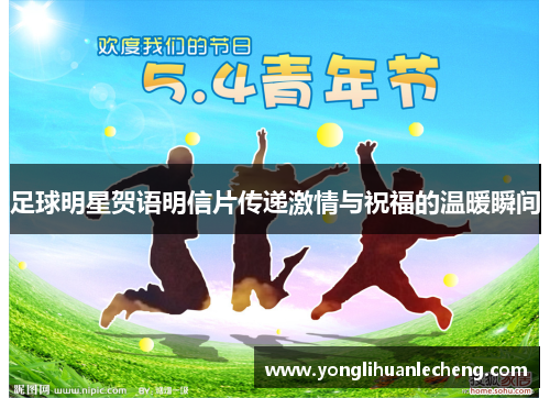 足球明星贺语明信片传递激情与祝福的温暖瞬间