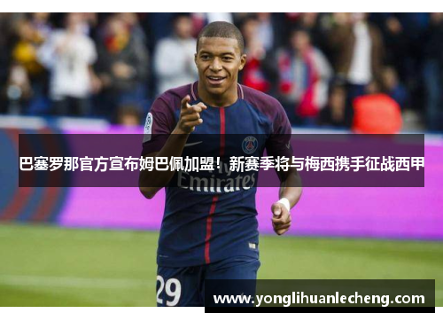 巴塞罗那官方宣布姆巴佩加盟！新赛季将与梅西携手征战西甲