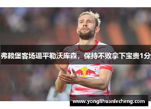 弗赖堡客场逼平勒沃库森，保持不败拿下宝贵1分