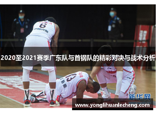 2020至2021赛季广东队与首钢队的精彩对决与战术分析