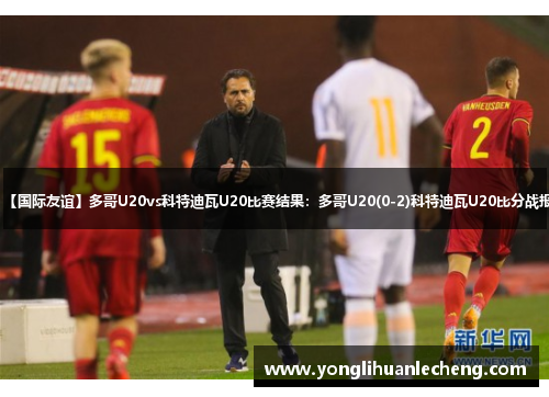 【国际友谊】多哥U20vs科特迪瓦U20比赛结果:多哥U20(0-2)科特迪瓦U20比分战报 【国际友谊】多哥U20vs科特迪瓦U20比赛结果:多哥U20(0-2)科特迪瓦U20比分战报