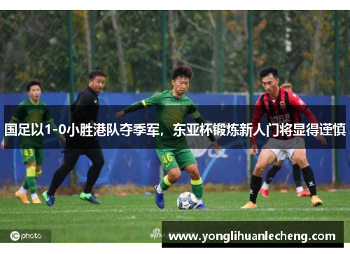 国足以1-0小胜港队夺季军，东亚杯锻炼新人门将显得谨慎