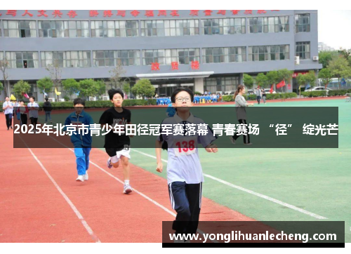 2025年北京市青少年田径冠军赛落幕 青春赛场 “径” 绽光芒