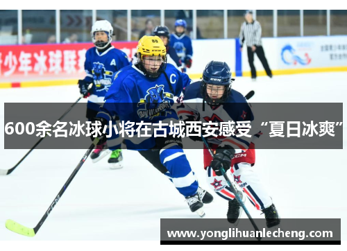 600余名冰球小将在古城西安感受“夏日冰爽”