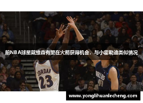 前NBA球星戴维森有望在火箭获得机会，与小霍勒迪类似情况