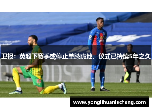 卫报:英超下赛季或停止单膝跪地,仪式已持续5年之久 卫报:英超下赛季或停止单膝跪地,仪式已持续5年之久