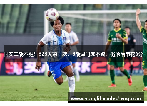 国安三战不胜！323天第一次，8战津门虎不败，仍落后申花6分