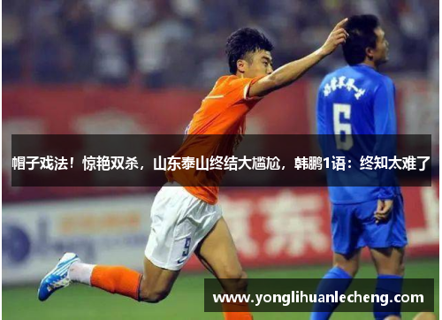 帽子戏法!惊艳双杀,山东泰山终结大尴尬,韩鹏1语:终知太难了 帽子戏法!惊艳双杀,山东泰山终结大尴尬,韩鹏1语:终知太难了