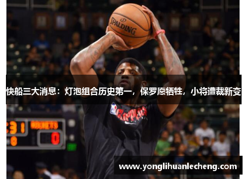 快船三大消息:灯泡组合历史第一,保罗愿牺牲,小将遭裁新变 快船三大消息:灯泡组合历史第一,保罗愿牺牲,小将遭裁新变