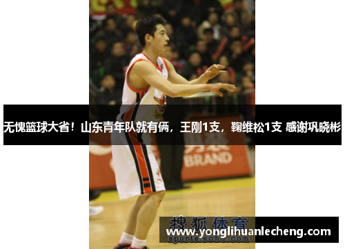 无愧篮球大省！山东青年队就有俩，王刚1支，鞠维松1支 感谢巩晓彬