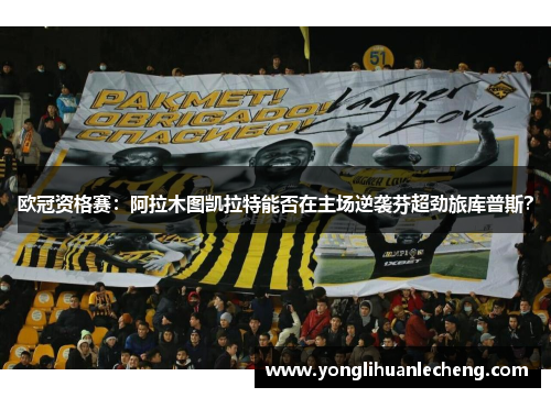 欧冠资格赛:阿拉木图凯拉特能否在主场逆袭芬超劲旅库普斯? 欧冠资格赛:阿拉木图凯拉特能否在主场逆袭芬超劲旅库普斯?