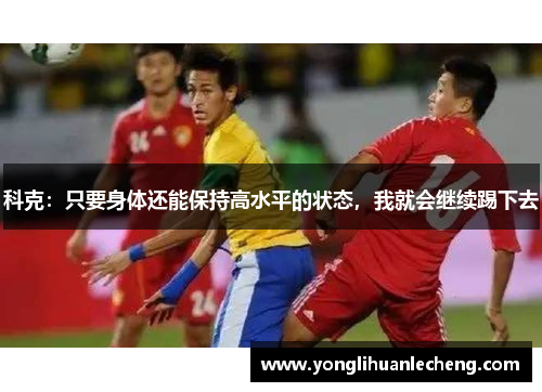 科克:只要身体还能保持高水平的状态,我就会继续踢下去 科克:只要身体还能保持高水平的状态,我就会继续踢下去