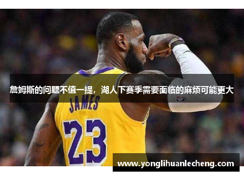 詹姆斯的问题不值一提,湖人下赛季需要面临的麻烦可能更大 詹姆斯的问题不值一提,湖人下赛季需要面临的麻烦可能更大