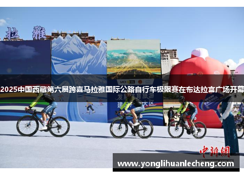 2025中国西藏第六届跨喜马拉雅国际公路自行车极限赛在布达拉宫广场开幕 2025中国西藏第六届跨喜马拉雅国际公路自行车极限赛在布达拉宫广场开幕
